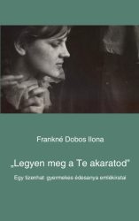 Legyen meg a Te akaratod - Frank Sándorné Dobos Ilona emlékiratai