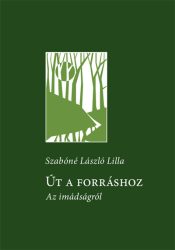 Út a forráshoz. Az imádságról - Szabóné László Csilla